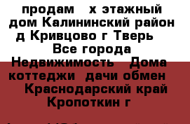 продам 2-х этажный дом,Калининский район,д.Кривцово(г.Тверь) - Все города Недвижимость » Дома, коттеджи, дачи обмен   . Краснодарский край,Кропоткин г.